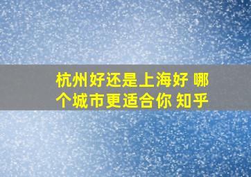 杭州好还是上海好 哪个城市更适合你 知乎